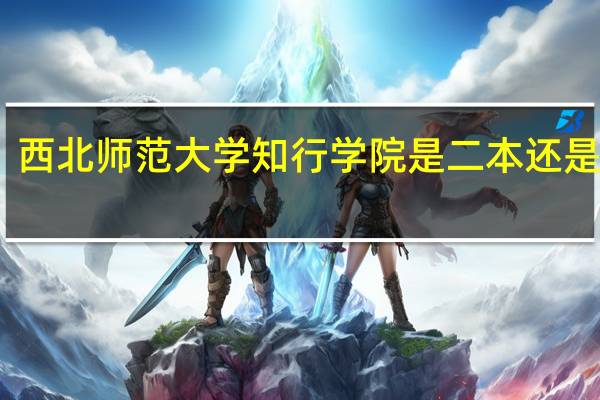 西北师范大学知行学院是二本还是三本