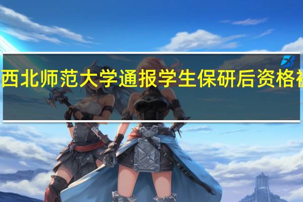 西北师范大学通报学生保研后资格被收回：已对相关责任人停职检查启动追责问责程序