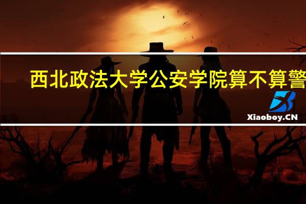 西北政法大学公安学院算不算警校