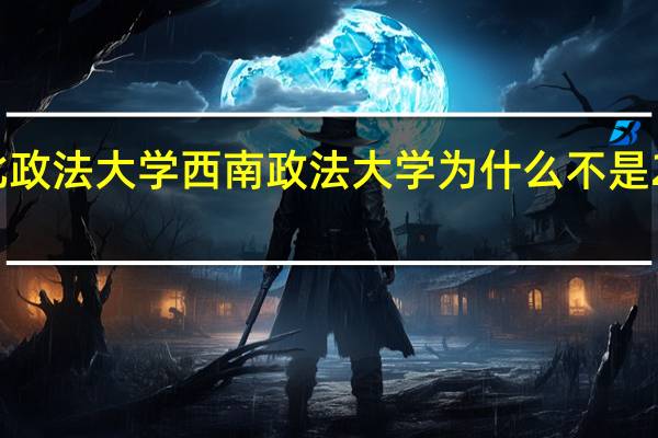 西北政法大学西南政法大学为什么不是211和985