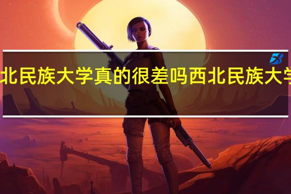 西北民族大学真的很差吗 西北民族大学怎么样