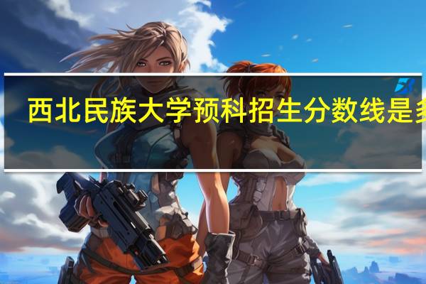 西北民族大学预科招生分数线是多少
