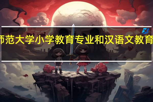 西华师范大学小学教育专业和汉语文教育专业的区别