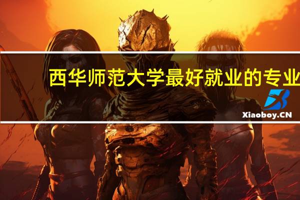 西华师范大学最好就业的专业