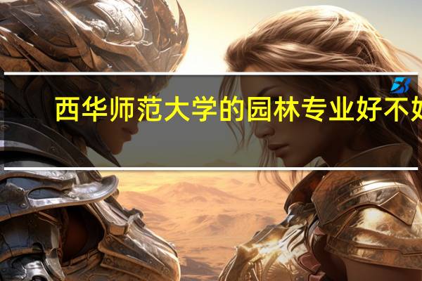 西华师范大学的园林专业好不好