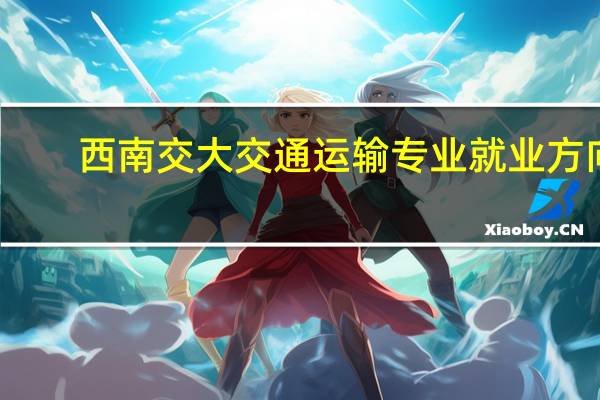 西南交大交通运输专业就业方向
