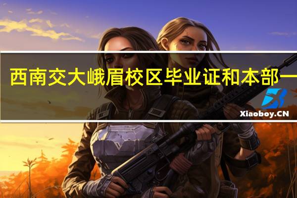 西南交大峨眉校区毕业证和本部一样吗