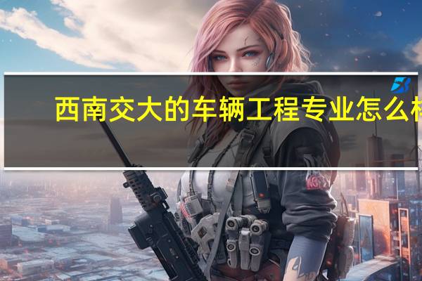 西南交大的车辆工程专业怎么样