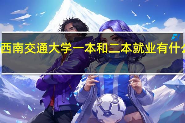 西南交通大学一本和二本就业有什么差别