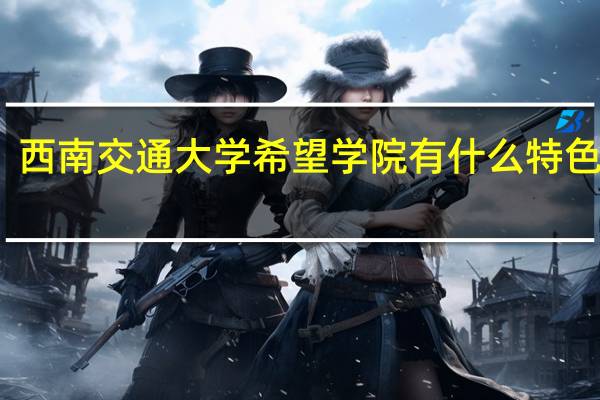 西南交通大学希望学院有什么特色专业，专业排名如何