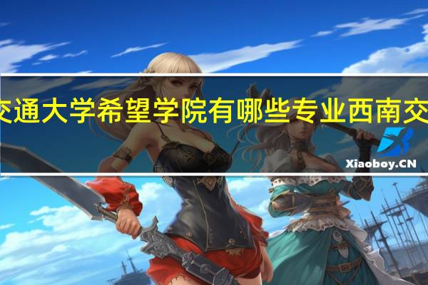 西南交通大学希望学院有哪些专业 西南交大希望学院