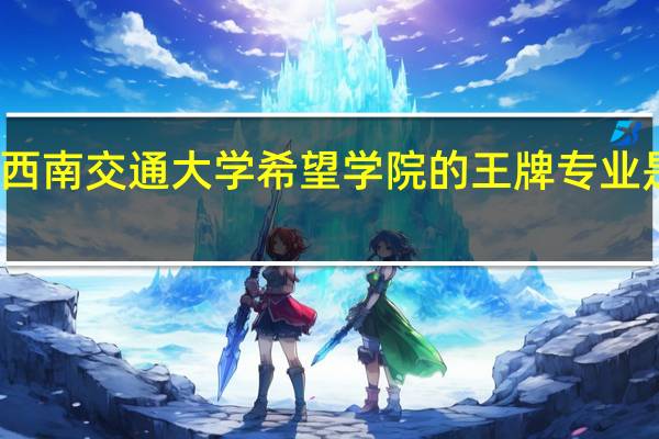 西南交通大学希望学院的王牌专业是什么