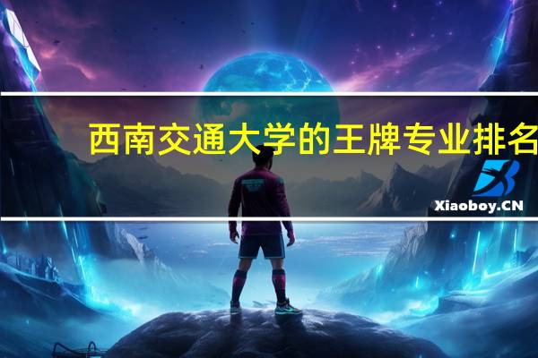 西南交通大学的王牌专业排名