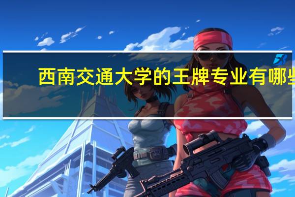 西南交通大学的王牌专业有哪些