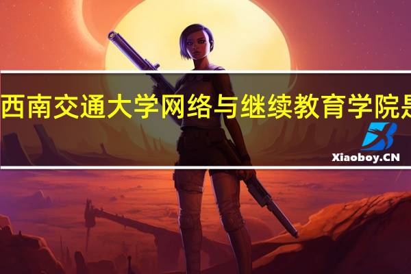 西南交通大学网络与继续教育学院是什么