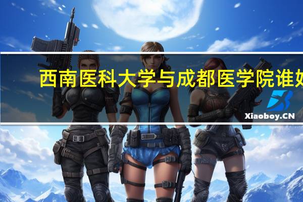 西南医科大学与成都医学院谁好