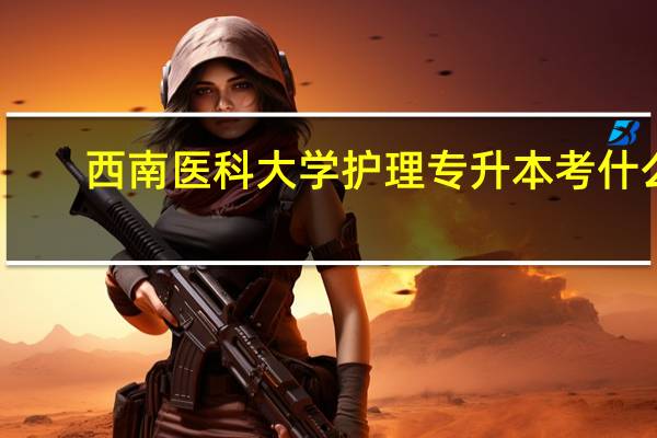 西南医科大学护理专升本考什么