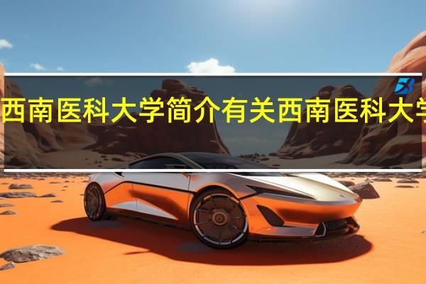 西南医科大学简介有关西南医科大学介绍