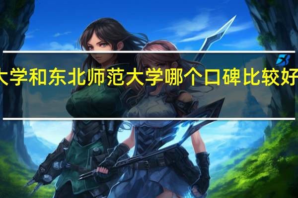西南大学和东北师范大学哪个口碑比较好 名声比较大