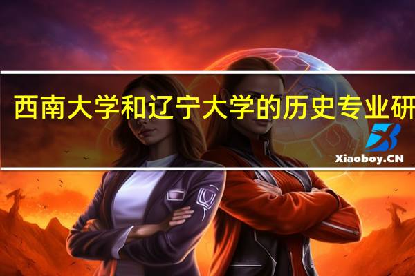 西南大学和辽宁大学的历史专业研究生，综合来说，哪个更好些
