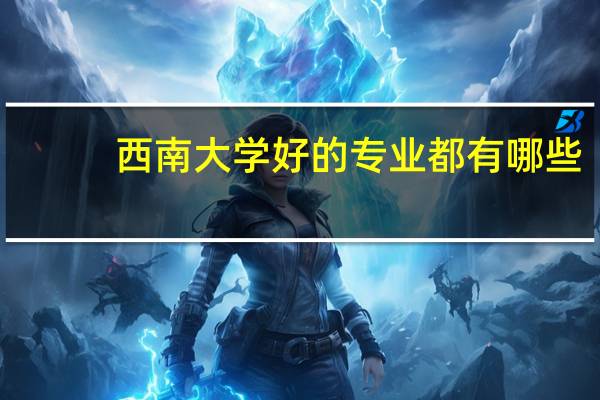 西南大学好的专业都有哪些