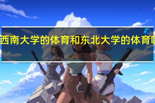 西南大学的体育和东北大学的体育哪个好