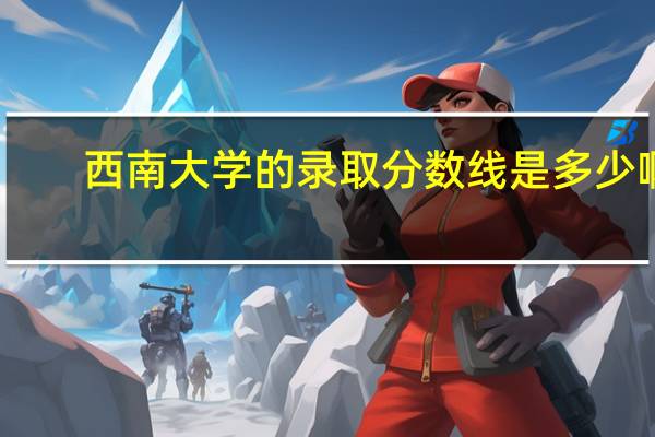西南大学的录取分数线是多少啊