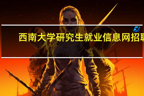 西南大学研究生就业信息网招聘（西南大学研究生就业信息网）