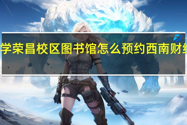 西南大学荣昌校区图书馆怎么预约 西南财经大学图书馆