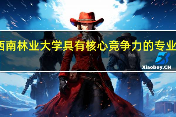 西南林业大学具有核心竞争力的专业有哪些