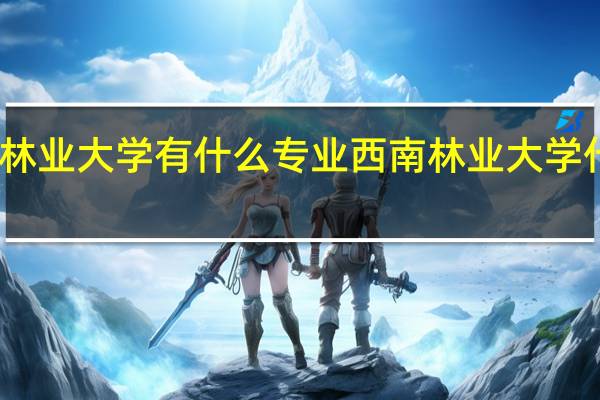 西南林业大学有什么专业西南林业大学什么专业好