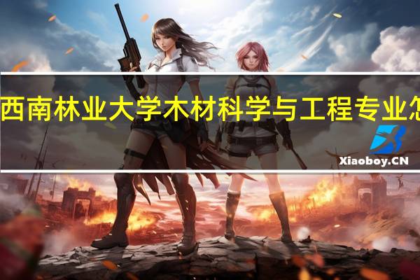西南林业大学木材科学与工程专业怎么样