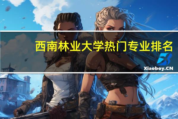 西南林业大学热门专业排名