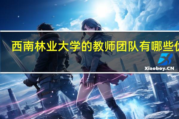 西南林业大学的教师团队有哪些优势