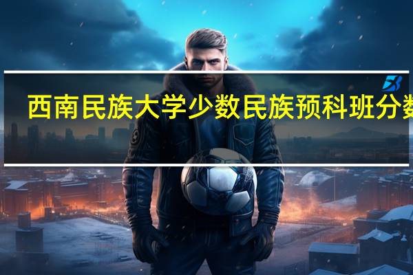 西南民族大学少数民族预科班分数线