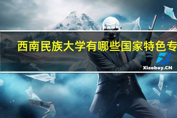 西南民族大学有哪些国家特色专业