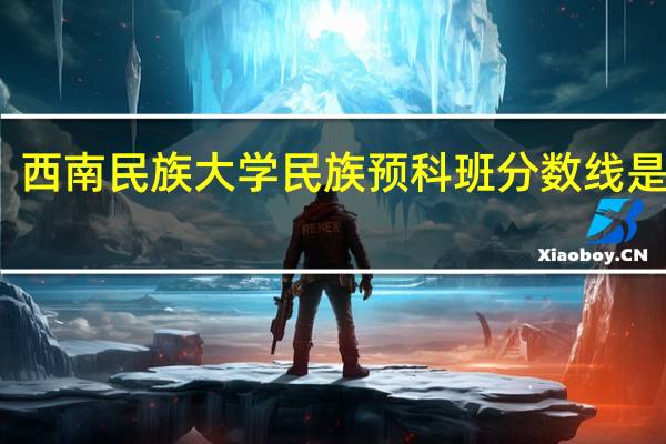 西南民族大学民族预科班分数线是多少