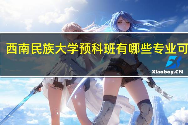 西南民族大学预科班有哪些专业可以选