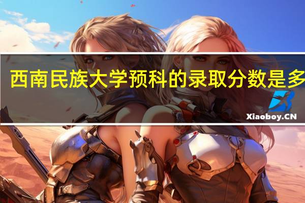 西南民族大学预科的录取分数是多少呢
