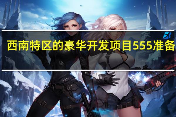 西南特区的豪华开发项目555准备入住