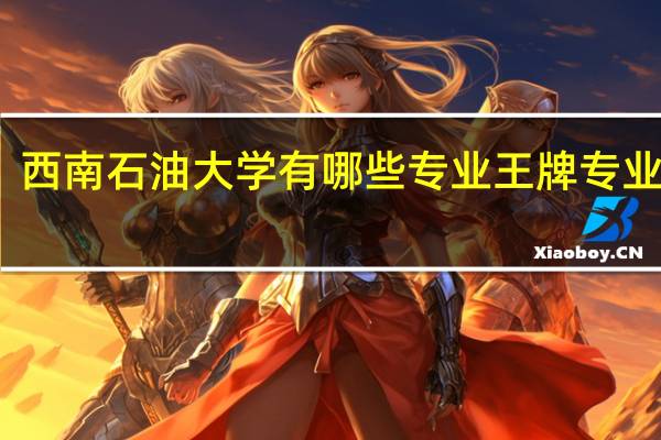 西南石油大学有哪些专业 王牌专业推荐