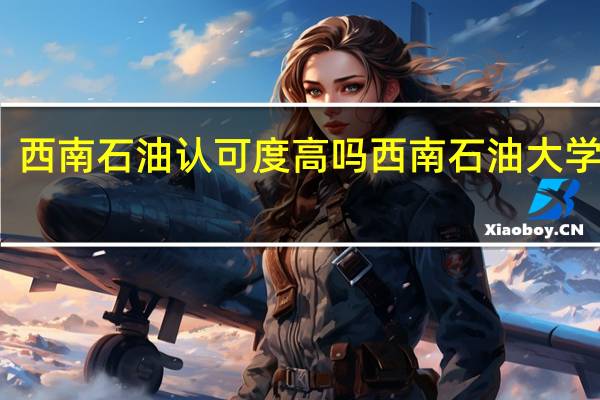 西南石油认可度高吗 西南石油大学贴吧