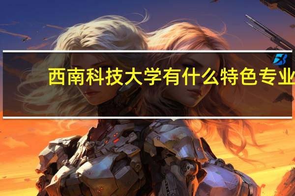西南科技大学有什么特色专业，专业排名如何