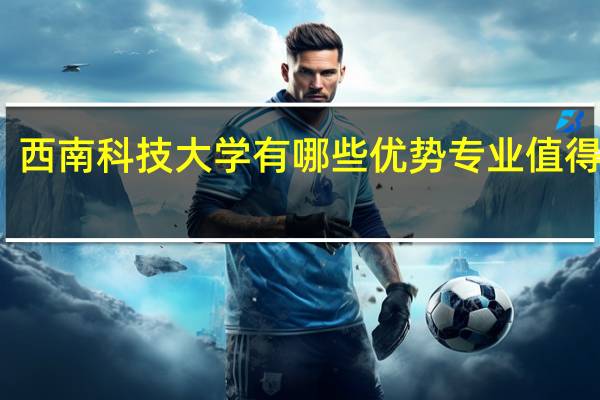 西南科技大学有哪些优势专业值得报考