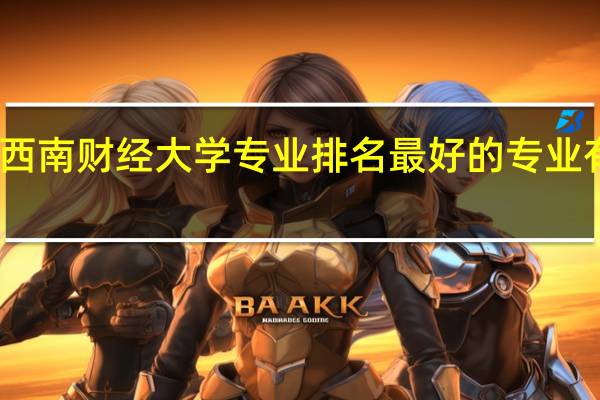 西南财经大学专业排名 最好的专业有哪些