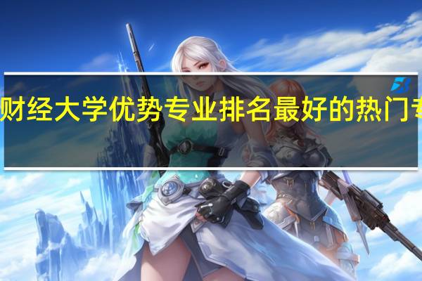 西南财经大学优势专业排名 最好的热门专业有哪些