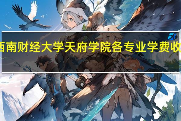 西南财经大学天府学院各专业学费收费标准