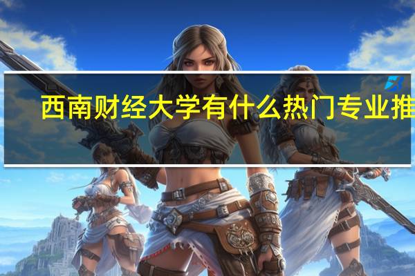西南财经大学有什么热门专业推荐