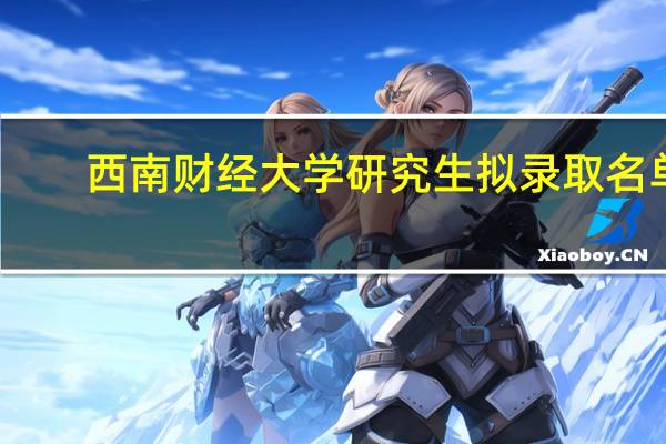 西南财经大学研究生拟录取名单（西南财经大学研究生）