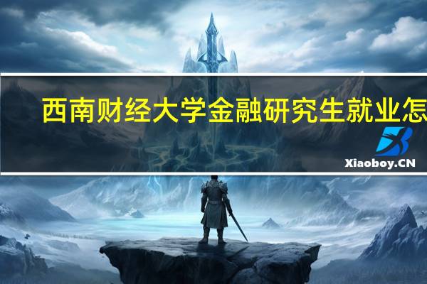 西南财经大学金融研究生就业怎么
